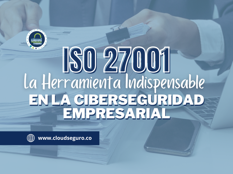 ISO 27001: La Herramienta Indispensable para la Ciberseguridad Empresarial