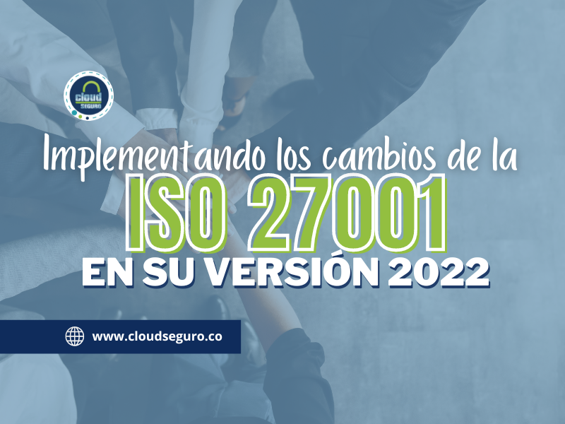 Implementando los cambios de la Norma ISO 27001 en su versión 2022